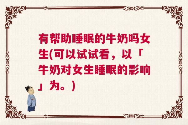 有帮助睡眠的牛奶吗女生(可以试试看，以「牛奶对女生睡眠的影响」为。)