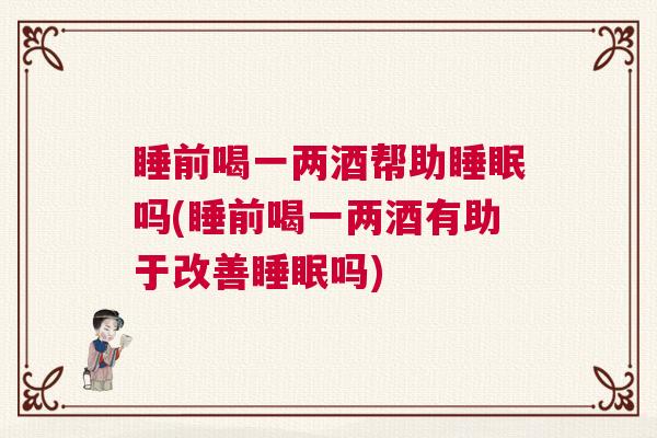 睡前喝一两酒帮助睡眠吗(睡前喝一两酒有助于改善睡眠吗)