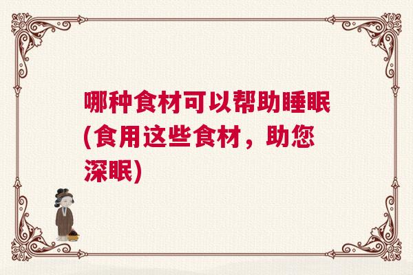 哪种食材可以帮助睡眠(食用这些食材，助您深眠)