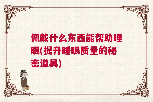 佩戴什么东西能帮助睡眠(提升睡眠质量的秘密道具)