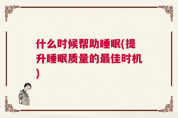 什么时候帮助睡眠(提升睡眠质量的最佳时机)