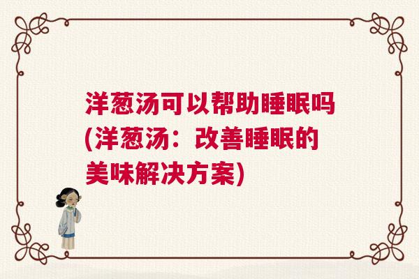 洋葱汤可以帮助睡眠吗(洋葱汤：改善睡眠的美味解决方案)