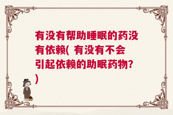 有没有帮助睡眠的药没有依赖( 有没有不会引起依赖的助眠药物？)