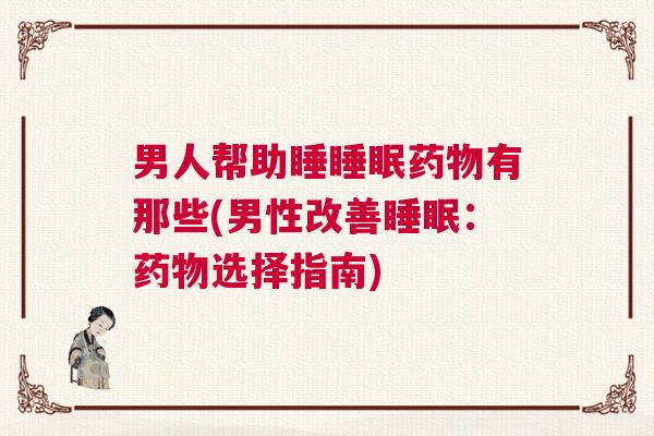 男人帮助睡睡眠药物有那些(男性改善睡眠：药物选择指南)