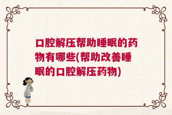 口腔解压帮助睡眠的药物有哪些(帮助改善睡眠的口腔解压药物)
