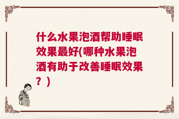 什么水果泡酒帮助睡眠效果最好(哪种水果泡酒有助于改善睡眠效果？)