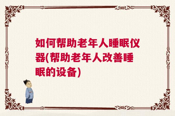 如何帮助老年人睡眠仪器(帮助老年人改善睡眠的设备)