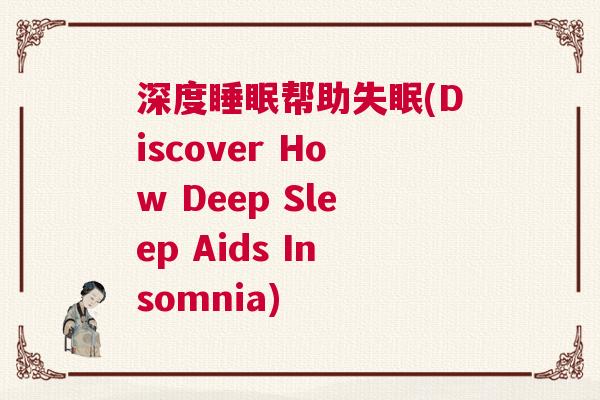 深度睡眠帮助失眠(Discover How Deep Sleep Aids Insomnia) 深度睡眠帮助失眠(Discover How Deep Sleep Aids Insomnia)