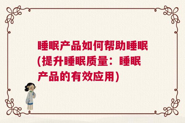 睡眠产品如何帮助睡眠(提升睡眠质量：睡眠产品的有效应用)