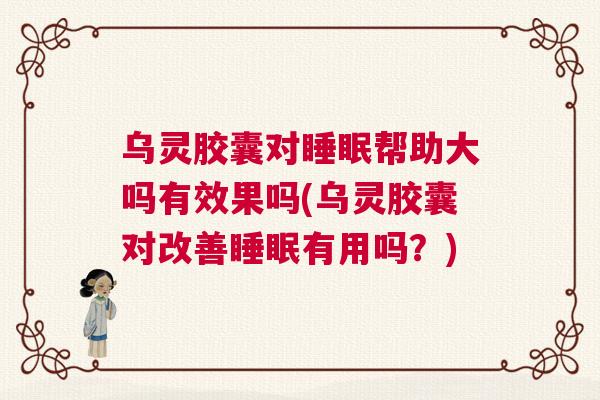乌灵胶囊对睡眠帮助大吗有效果吗(乌灵胶囊对改善睡眠有用吗？)