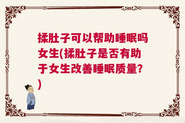揉肚子可以帮助睡眠吗女生(揉肚子是否有助于女生改善睡眠质量?) 揉肚子可以帮助睡眠吗女生(揉肚子是否有助于女生改善睡眠质量?)