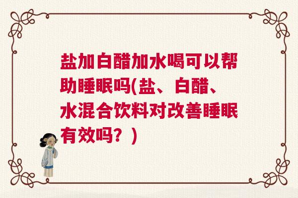 盐加白醋加水喝可以帮助睡眠吗(盐、白醋、水混合饮料对改善睡眠有效吗？)