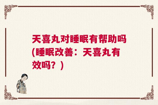 天喜丸对睡眠有帮助吗(睡眠改善:天喜丸有效吗?) 天喜丸对睡眠有帮助吗(睡眠改善:天喜丸有效吗?)