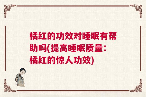橘红的功效对睡眠有帮助吗(提高睡眠质量：橘红的惊人功效)