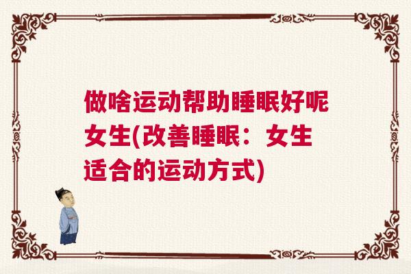 做啥运动帮助睡眠好呢女生(改善睡眠：女生适合的运动方式)