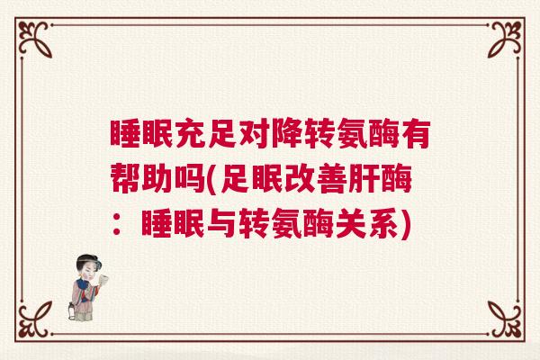 睡眠充足对降转氨酶有帮助吗(足眠改善肝酶：睡眠与转氨酶关系)