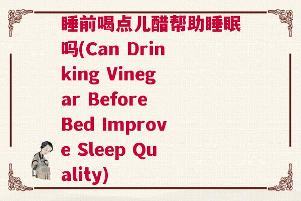 睡前喝点儿醋帮助睡眠吗(Can Drinking Vinegar Before Bed Improve Sleep Quality)