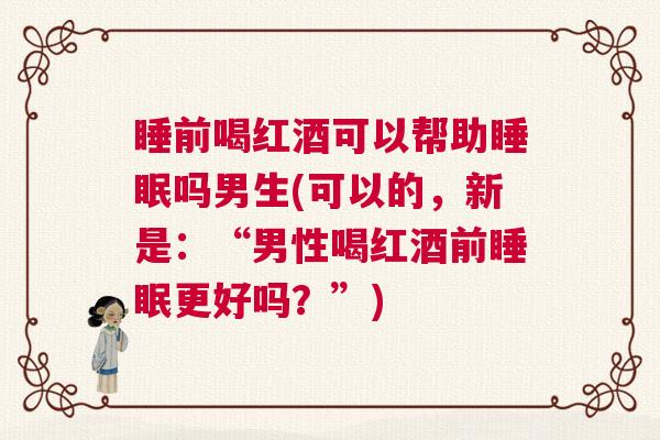 睡前喝红酒可以帮助睡眠吗男生(可以的，新是：“男性喝红酒前睡眠更好吗？”)