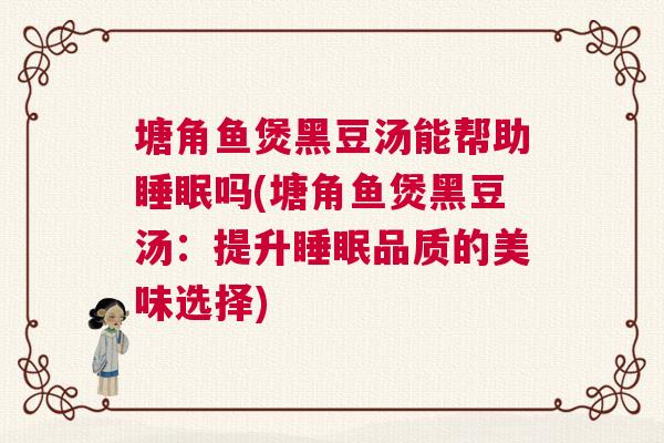 塘角鱼煲黑豆汤能帮助睡眠吗(塘角鱼煲黑豆汤:提升睡眠品质的美味选择) 塘角鱼煲黑豆汤能帮助睡眠吗(塘角鱼煲黑豆汤:提升睡眠品质的美味选择)
