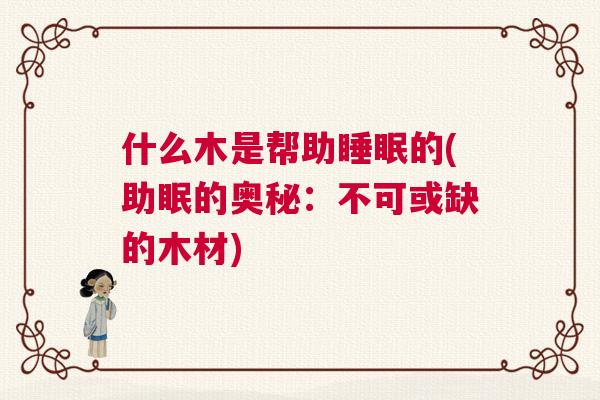 什么木是帮助睡眠的(助眠的奥秘:不可或缺的木材) 什么木是帮助睡眠的(助眠的奥秘:不可或缺的木材)