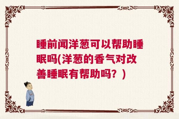 睡前闻洋葱可以帮助睡眠吗(洋葱的香气对改善睡眠有帮助吗？)