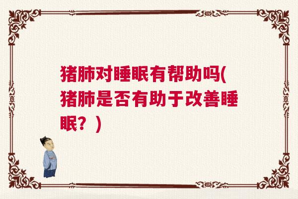 猪肺对睡眠有帮助吗(猪肺是否有助于改善睡眠？)