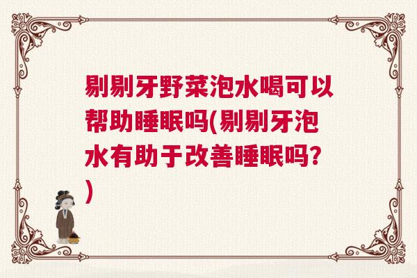 剔剔牙野菜泡水喝可以帮助睡眠吗(剔剔牙泡水有助于改善睡眠吗？)