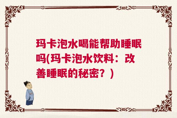 玛卡泡水喝能帮助睡眠吗(玛卡泡水饮料：改善睡眠的秘密？)