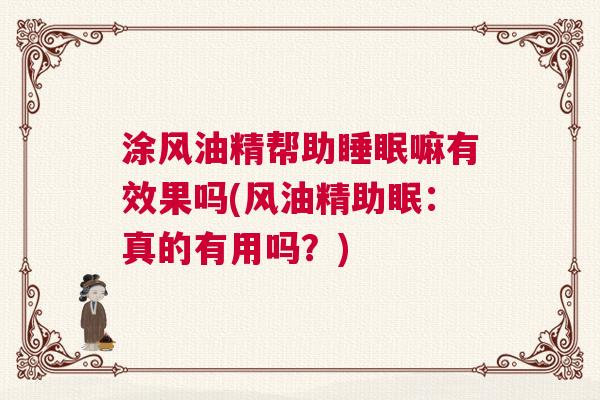 涂风油精帮助睡眠嘛有效果吗(风油精助眠:真的有用吗?) 涂风油精帮助睡眠嘛有效果吗(风油精助眠:真的有用吗?)