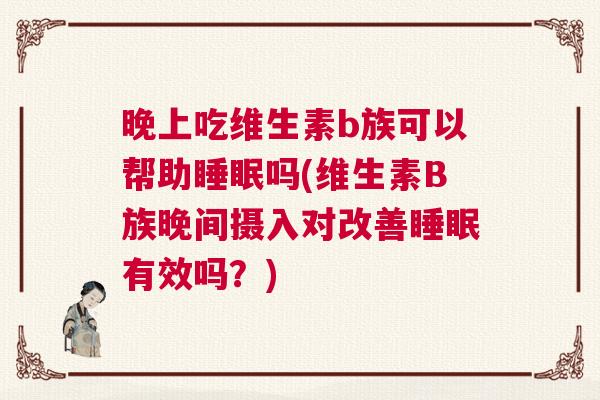 晚上吃维生素b族可以帮助睡眠吗(维生素B族晚间摄入对改善睡眠有效吗?) 晚上吃维生素b族可以帮助睡眠吗(维生素B族晚间摄入对改善睡眠有效吗?)