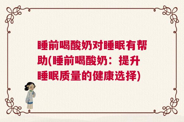 睡前喝酸奶对睡眠有帮助(睡前喝酸奶:提升睡眠质量的健康选择) 睡前喝酸奶对睡眠有帮助(睡前喝酸奶:提升睡眠质量的健康选择)