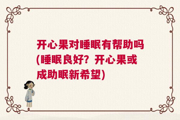 开心果对睡眠有帮助吗(睡眠良好?开心果或成助眠新希望) 开心果对睡眠有帮助吗(睡眠良好?开心果或成助眠新希望)