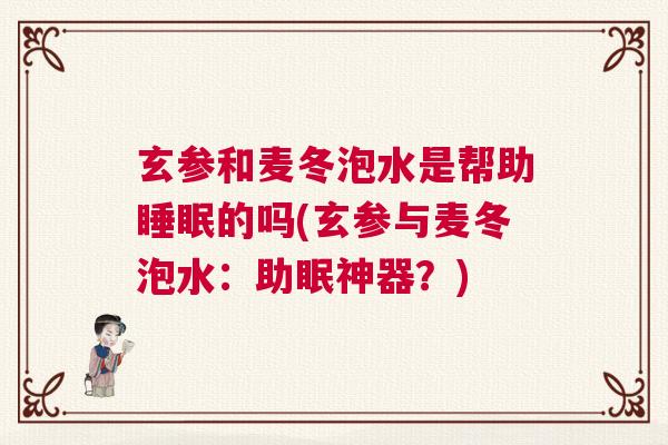 玄参和麦冬泡水是帮助睡眠的吗(玄参与麦冬泡水：助眠神器？)