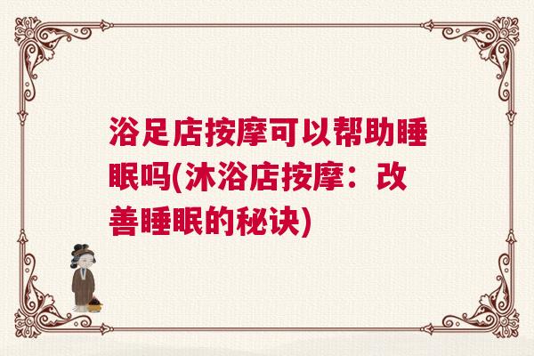浴足店按摩可以帮助睡眠吗(沐浴店按摩：改善睡眠的秘诀)