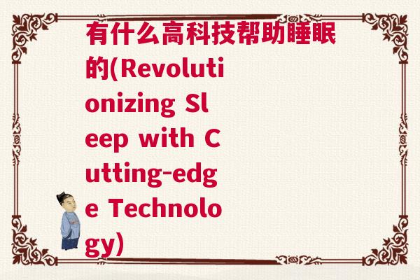 有什么高科技帮助睡眠的(Revolutionizing Sleep with Cutting-edge Technology)
