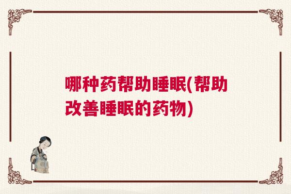哪种药帮助睡眠(帮助改善睡眠的药物)