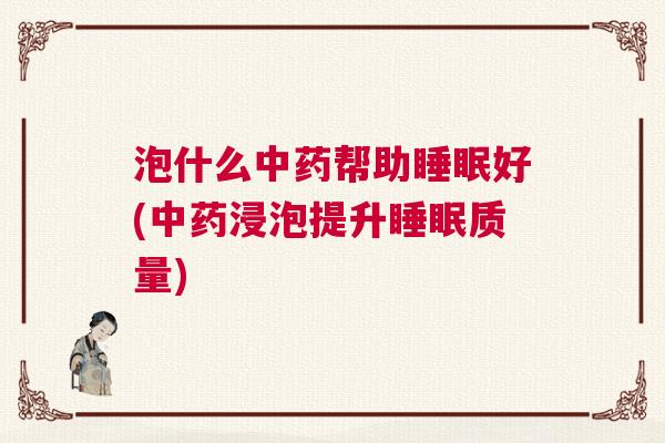 泡什么中药帮助睡眠好(中药浸泡提升睡眠质量)