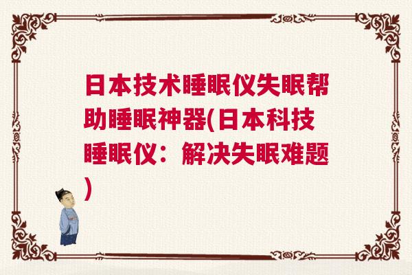 日本技术睡眠仪失眠帮助睡眠神器(日本科技睡眠仪：解决失眠难题)