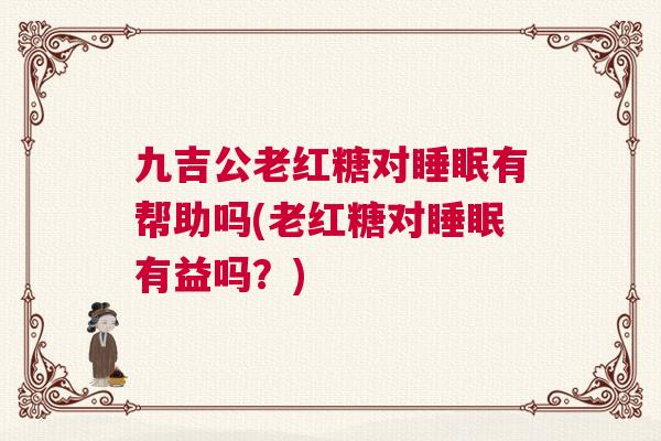 九吉公老红糖对睡眠有帮助吗(老红糖对睡眠有益吗？)