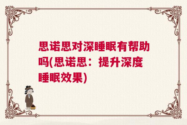 思诺思对深睡眠有帮助吗(思诺思：提升深度睡眠效果)