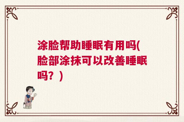 涂脸帮助睡眠有用吗(脸部涂抹可以改善睡眠吗？)