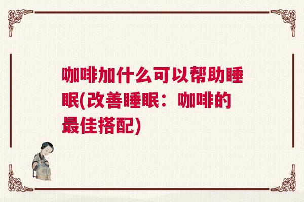 咖啡加什么可以帮助睡眠(改善睡眠：咖啡的最佳搭配)