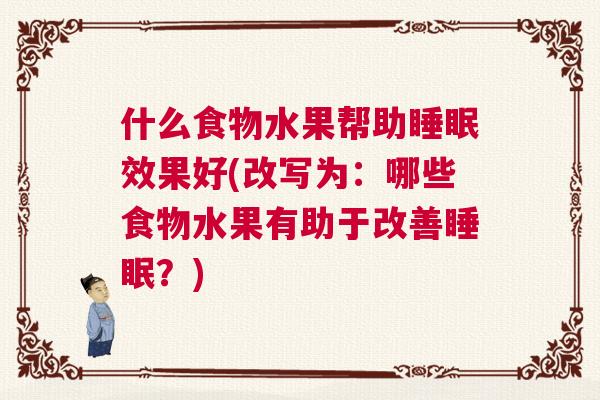 什么食物水果帮助睡眠效果好(改写为：哪些食物水果有助于改善睡眠？)