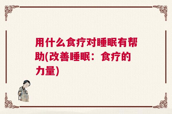 用什么食疗对睡眠有帮助(改善睡眠：食疗的力量)