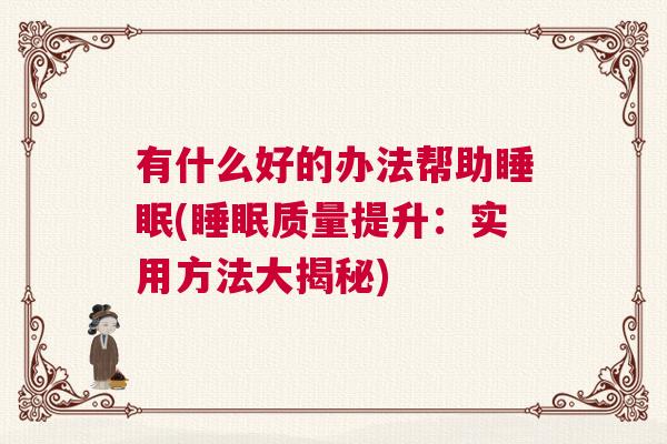 有什么好的办法帮助睡眠(睡眠质量提升：实用方法大揭秘)