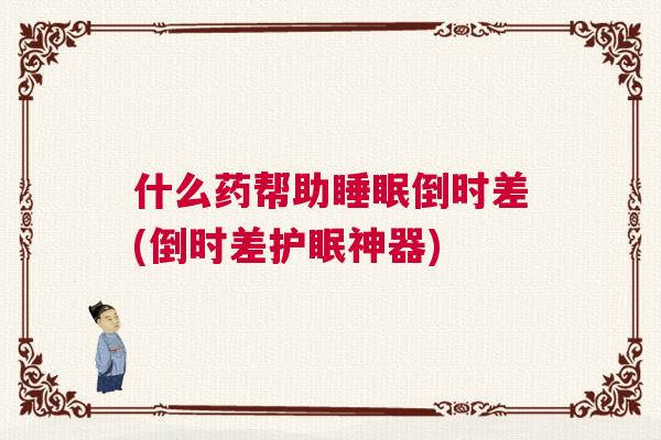 什么药帮助睡眠倒时差(倒时差护眠神器)