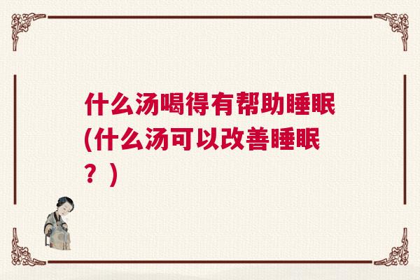 什么汤喝得有帮助睡眠(什么汤可以改善睡眠？)