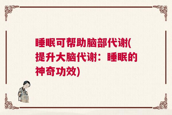 睡眠可帮助脑部代谢(提升大脑代谢：睡眠的神奇功效)