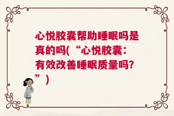 心悦胶囊帮助睡眠吗是真的吗(“心悦胶囊：有效改善睡眠质量吗？”)