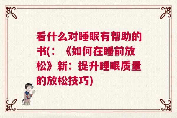 看什么对睡眠有帮助的书(：《如何在睡前放松》新：提升睡眠质量的放松技巧)